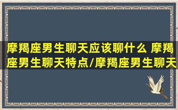 摩羯座男生聊天应该聊什么 摩羯座男生聊天特点/摩羯座男生聊天应该聊什么 摩羯座男生聊天特点-我的网站